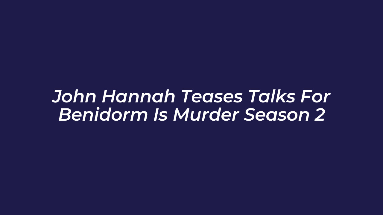 john hannah teases talks for benidorm is murder season 2