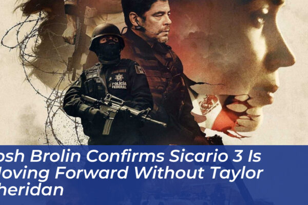 josh brolin confirms sicario 3 is moving forward without taylor sheridan v5ZU