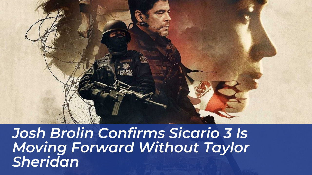 josh brolin confirms sicario 3 is moving forward without taylor sheridan v5ZU