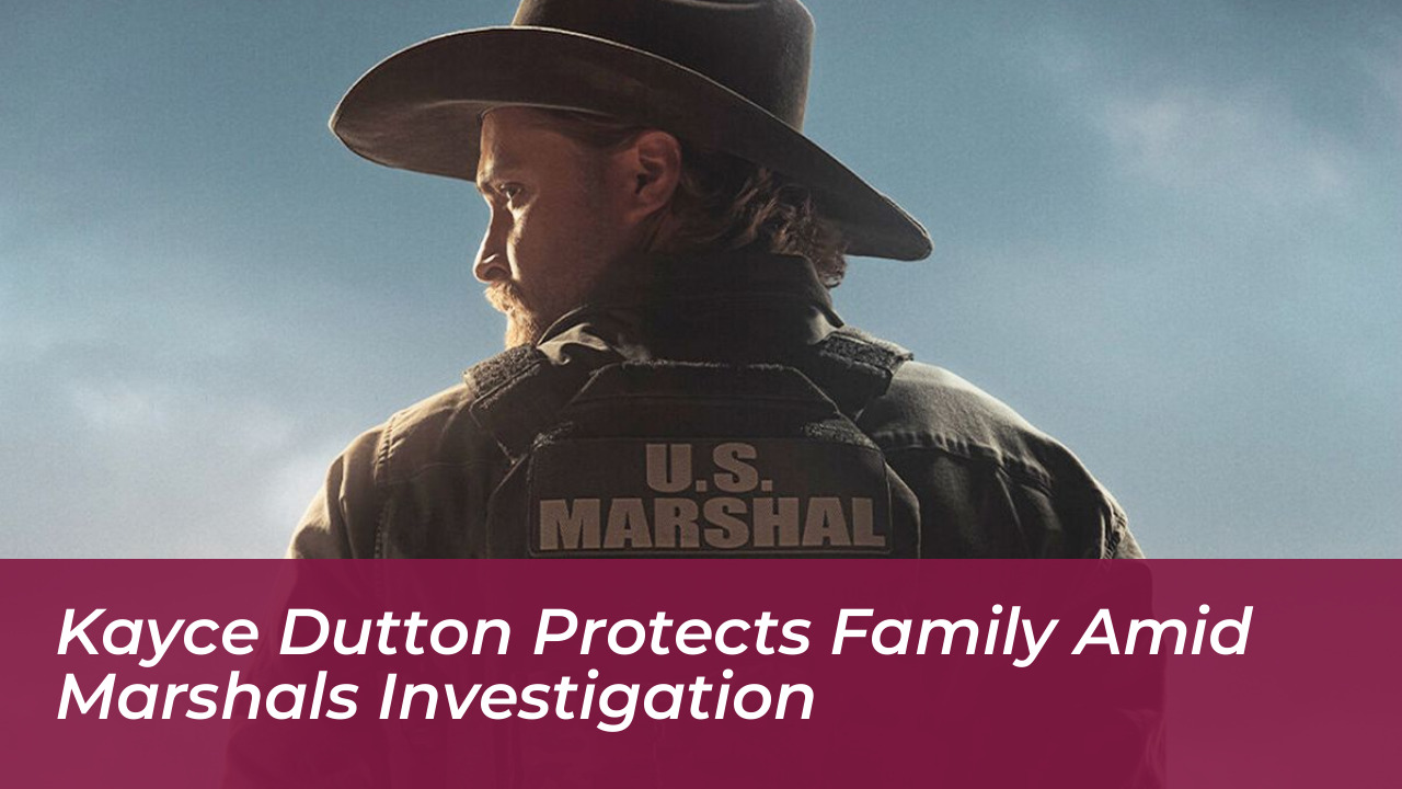 kayce dutton protects family amid marshals investigation Kcan