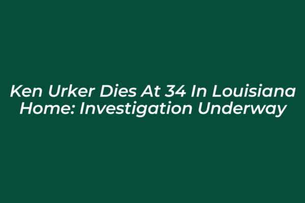 ken urker dies at 34 in louisiana home investigation underway QIhV