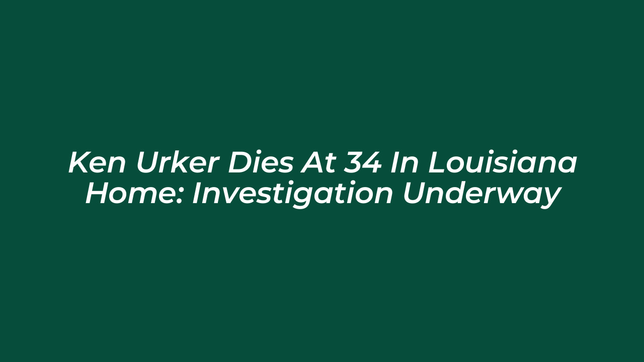 ken urker dies at 34 in louisiana home investigation underway QIhV