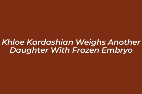 khloe kardashian weighs another daughter with frozen embryo DZ0O