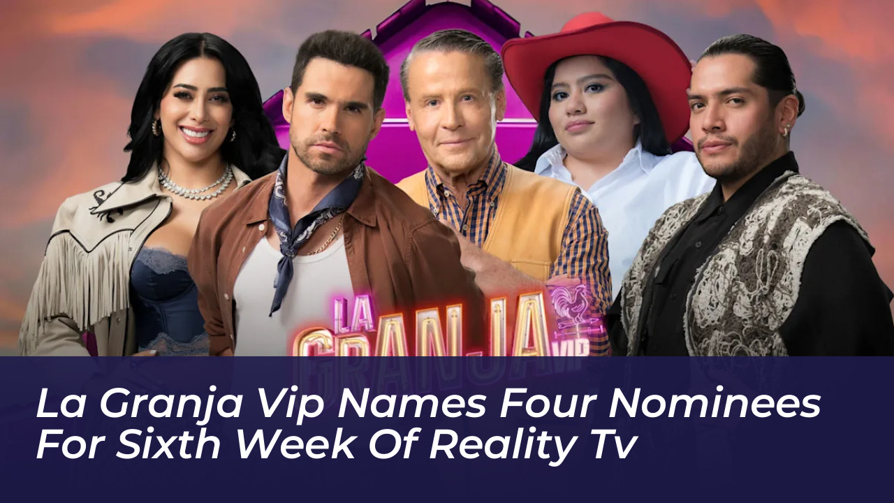 la granja vip names four nominees for sixth week of reality tv mTUD