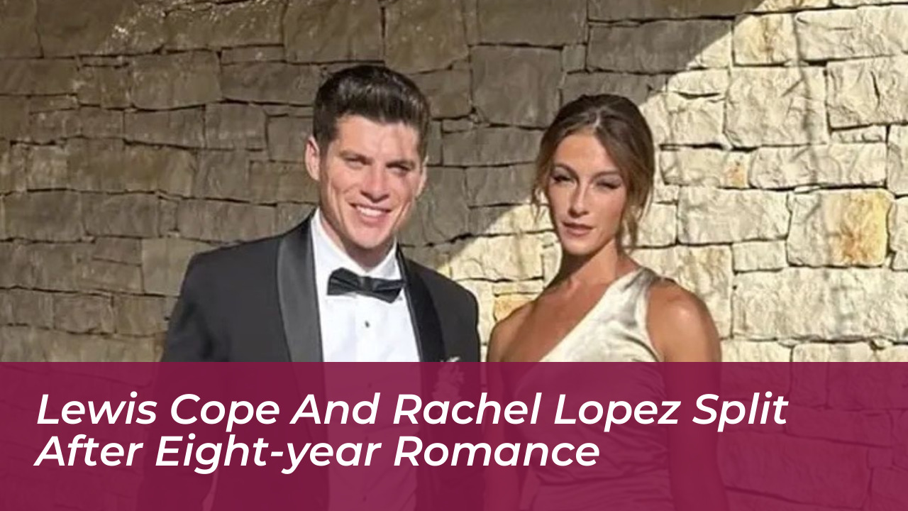 lewis cope and rachel lopez split after eight year romance HuW7