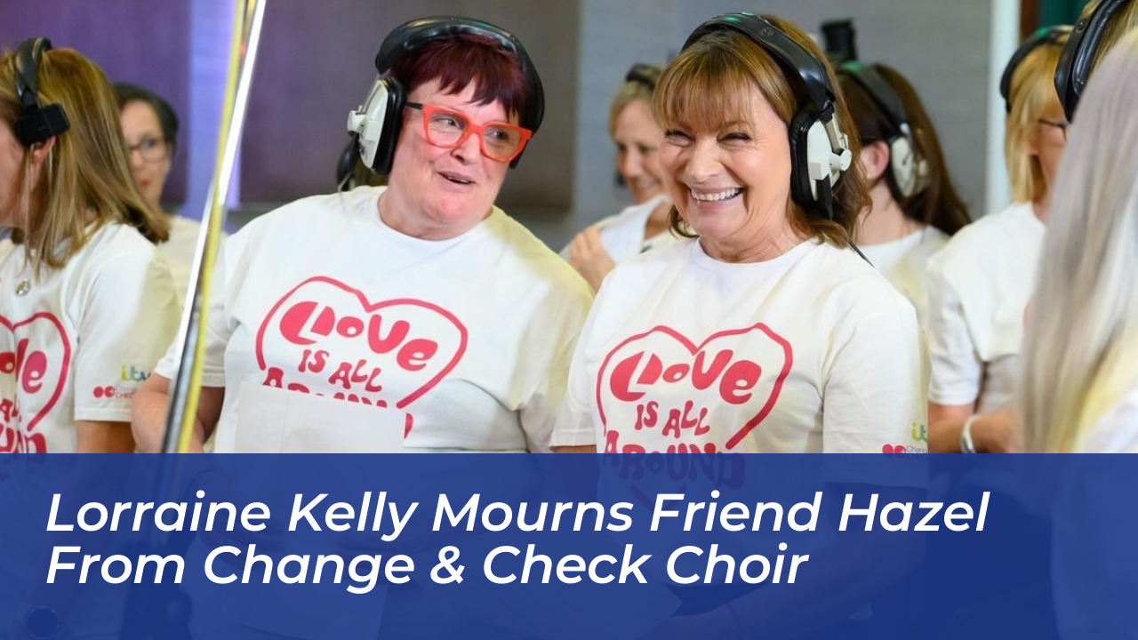 lorraine kelly mourns friend hazel from change check choir Nu8o