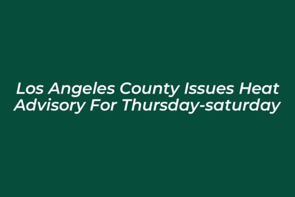 los angeles county issues heat advisory for thursday saturday xwse
