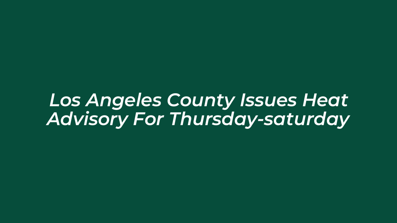 los angeles county issues heat advisory for thursday saturday