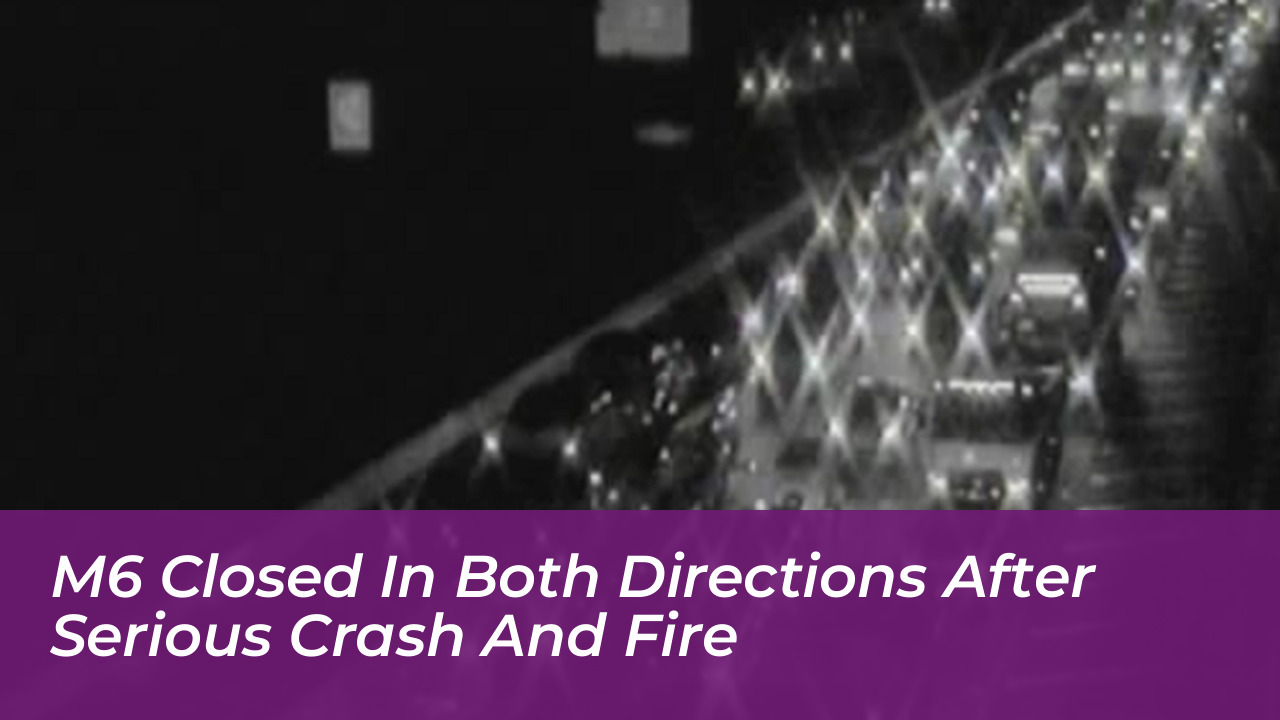 m6 closed in both directions after serious crash and fire TmTK