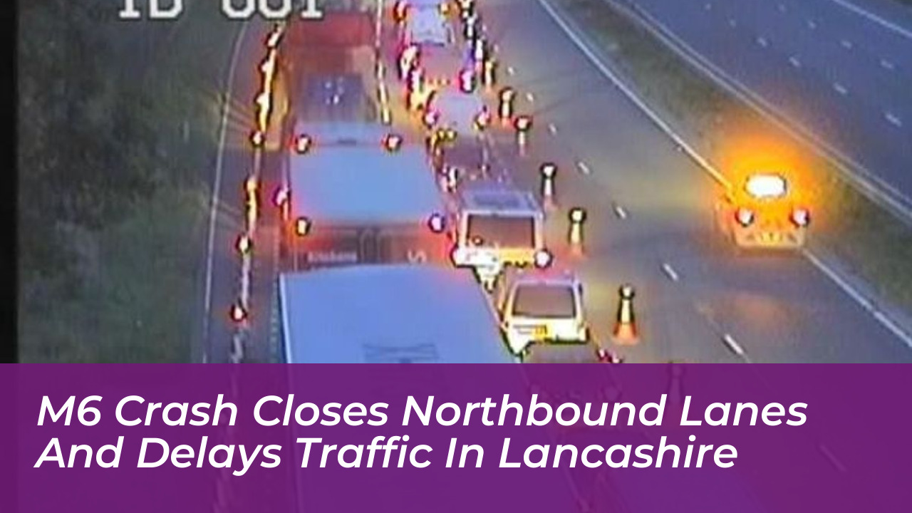 m6 crash closes northbound lanes and delays traffic in lancashire si7o