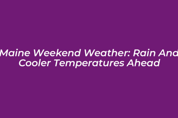 maine weekend weather rain and cooler temperatures ahead 4cn9