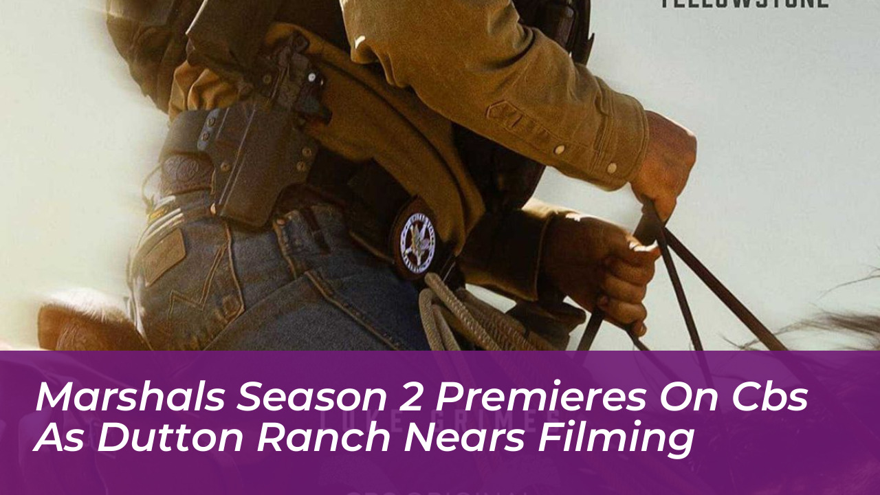 marshals season 2 premieres on cbs as dutton ranch nears filming par5