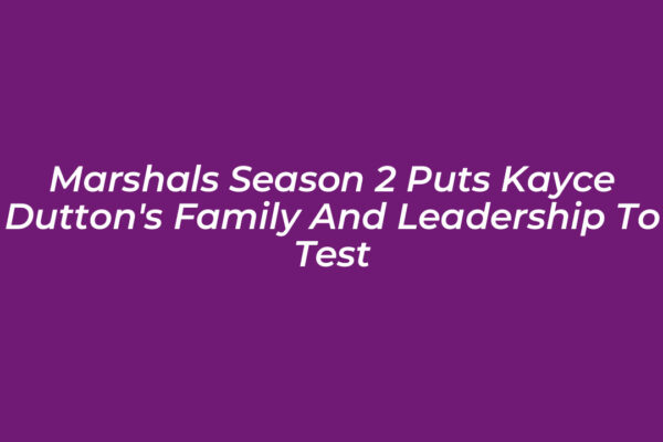 marshals season 2 puts kayce duttons family and leadership to test r0G1