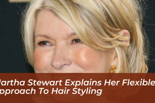 martha stewart explains her flexible approach to hair styling CAnA
