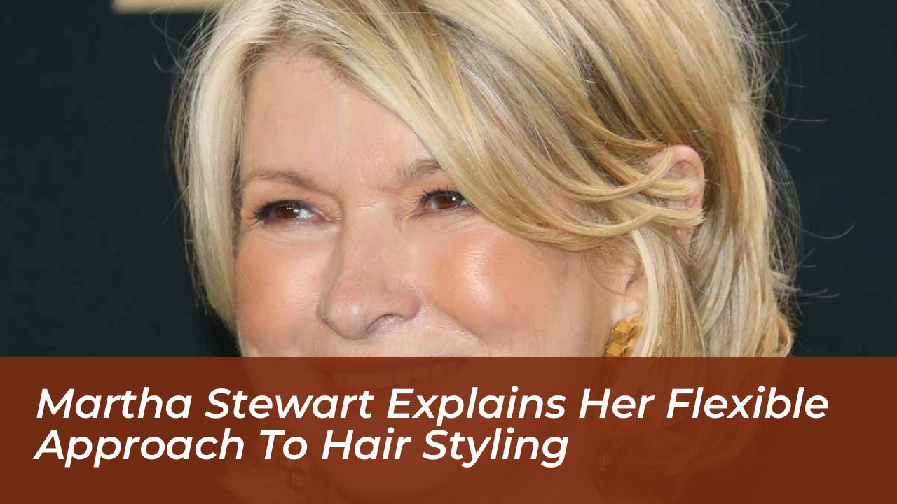 martha stewart explains her flexible approach to hair styling CAnA