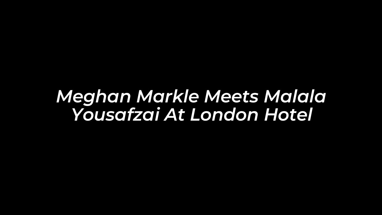 meghan markle meets malala yousafzai at london hotel SMEa