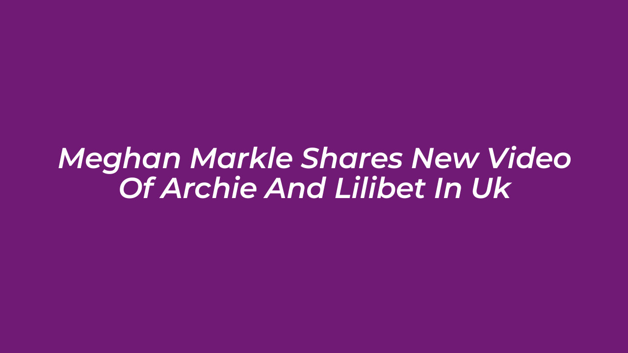 meghan markle shares new video of archie and lilibet in uk jdE5