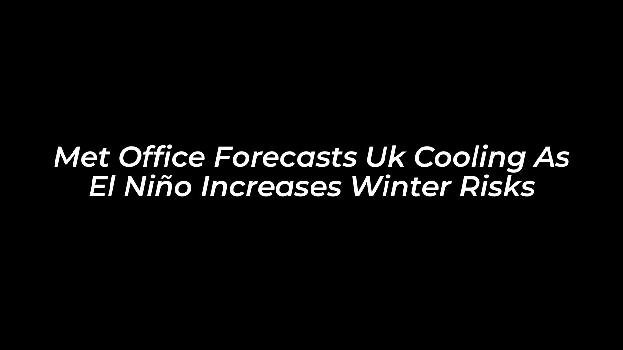 met office forecasts uk cooling as el nino increases winter risks eq04