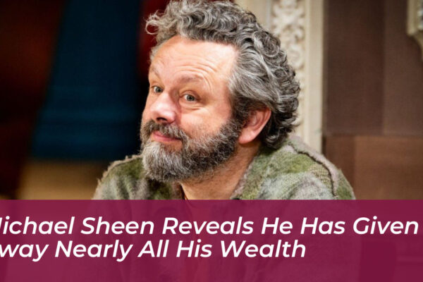 michael sheen reveals he has given away nearly all his wealth aVxv