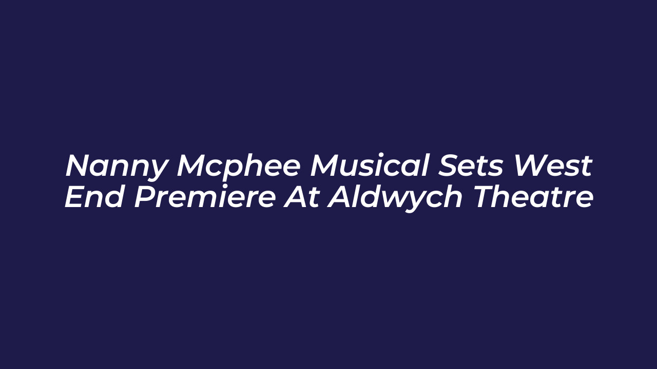 nanny mcphee musical sets west end premiere at aldwych theatre iDu9