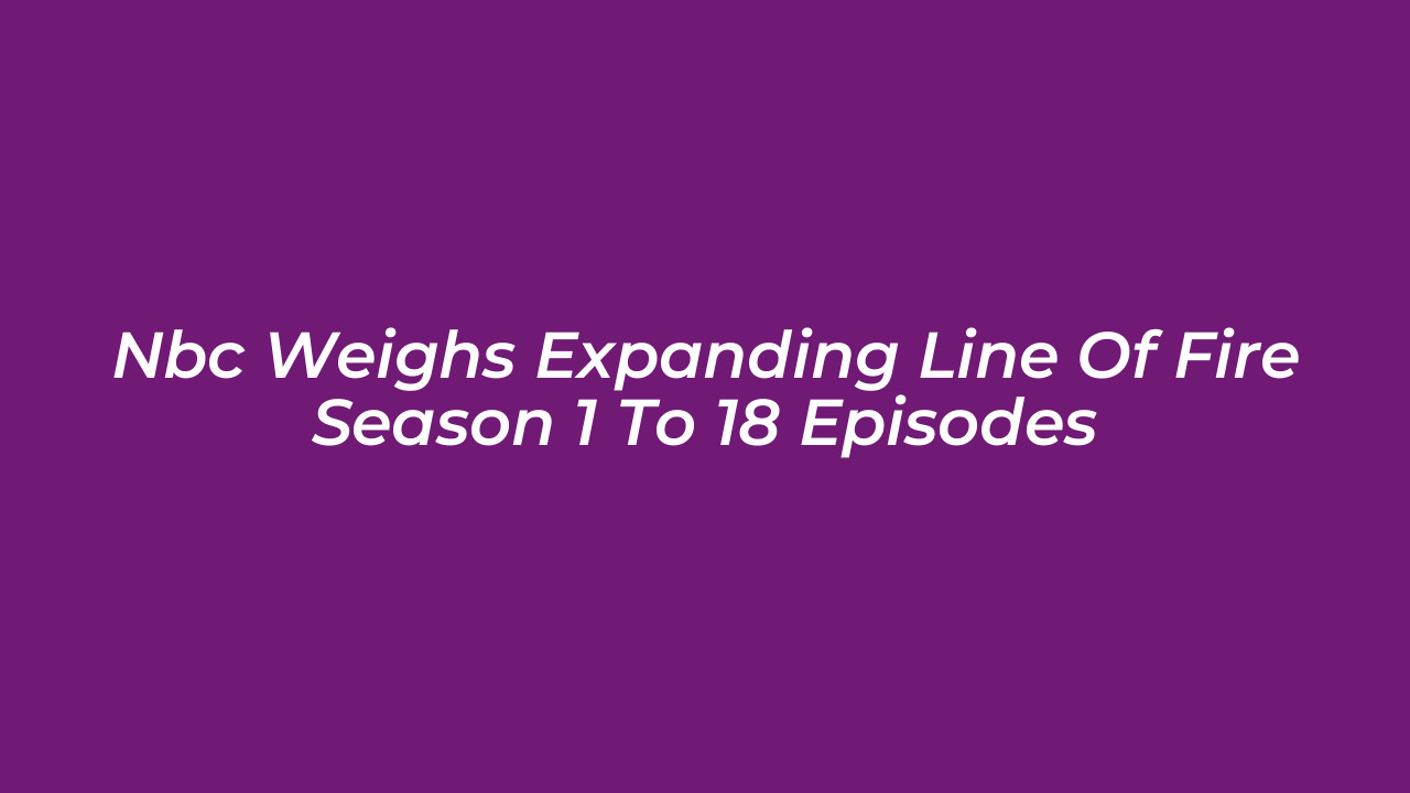 nbc weighs expanding line of fire season 1 to 18 episodes 7mid