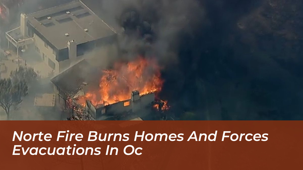 norte fire burns homes and forces evacuations in oc