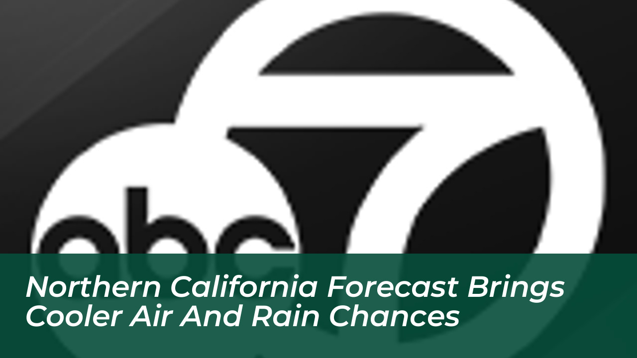 northern california forecast brings cooler air and rain chances