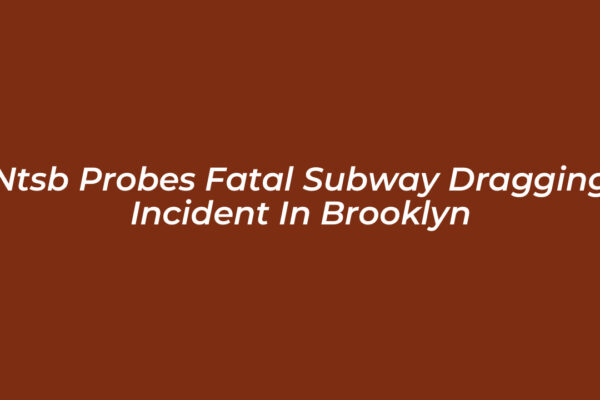 ntsb probes fatal subway dragging incident in brooklyn EUf6