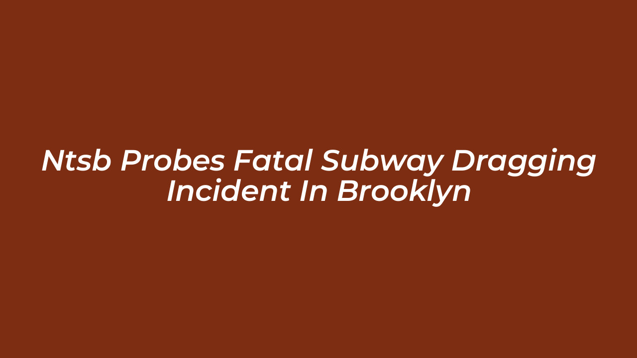 ntsb probes fatal subway dragging incident in brooklyn EUf6