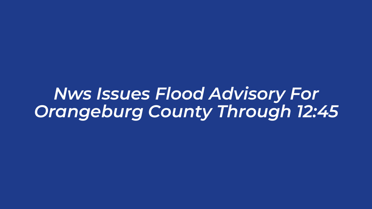 nws issues flood advisory for orangeburg county through 1245 mNRc