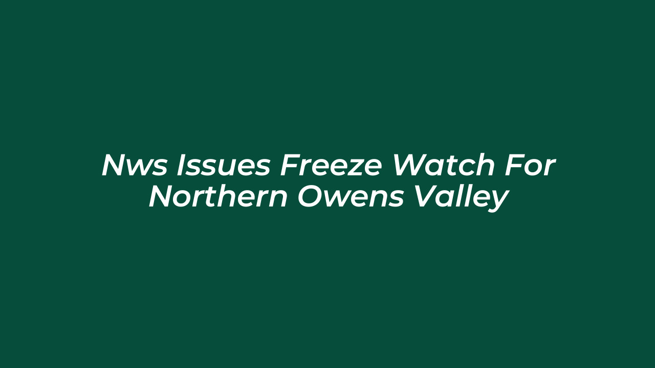 nws issues freeze watch for northern owens valley ukfi
