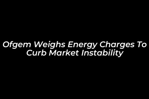 ofgem weighs energy charges to curb market instability h1k1