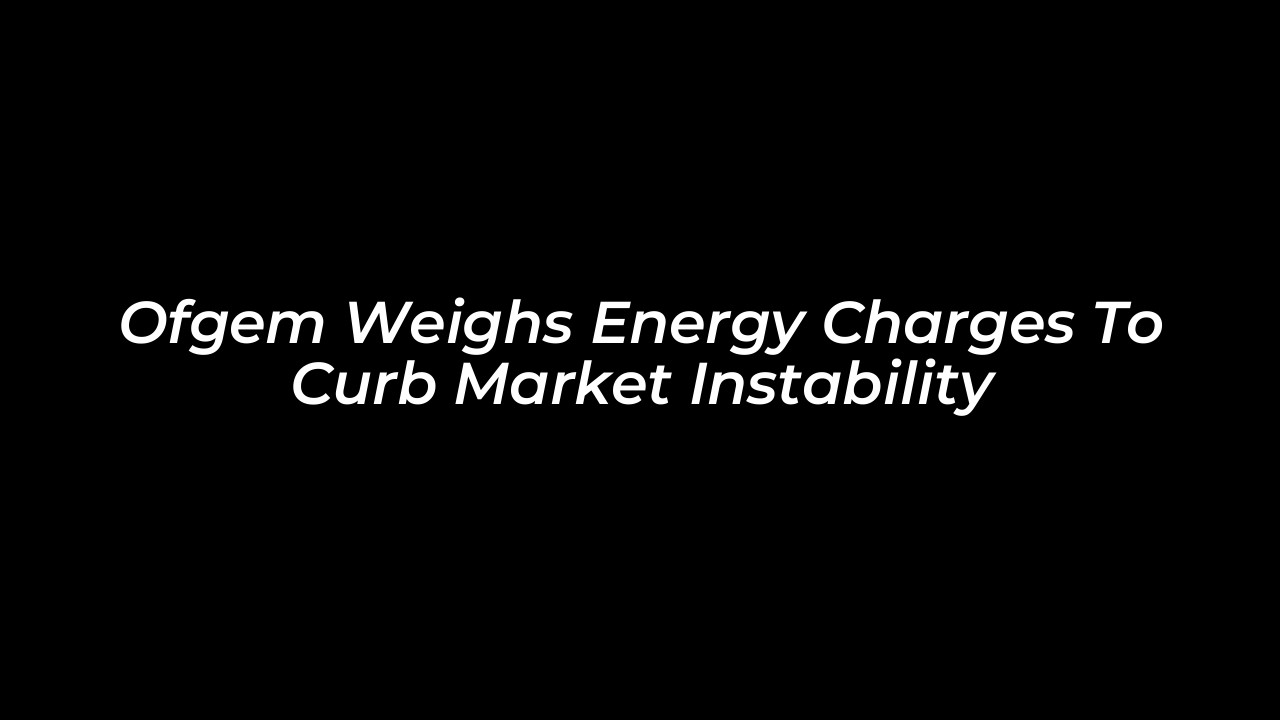ofgem weighs energy charges to curb market instability h1k1