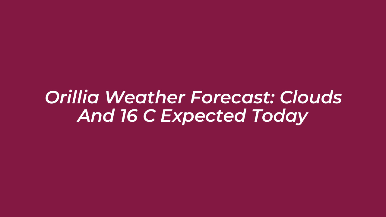 orillia weather forecast clouds and 16 c expected today qOpg