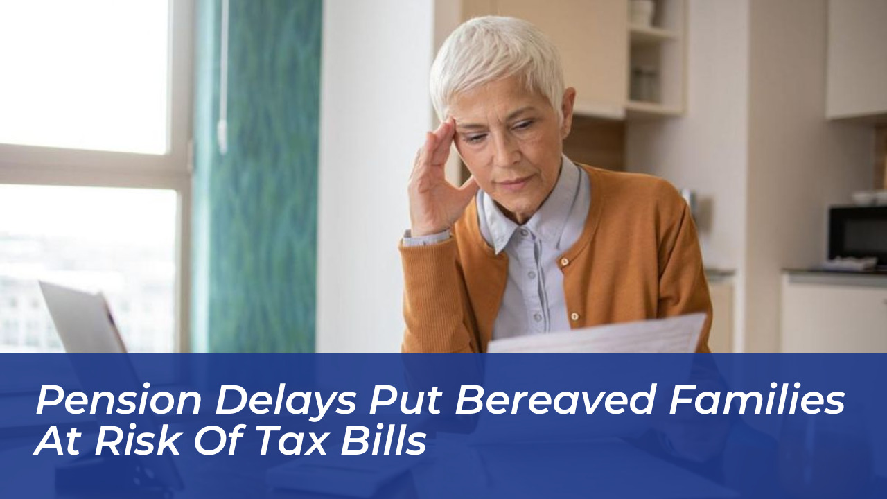 pension delays put bereaved families at risk of tax bills cVGW