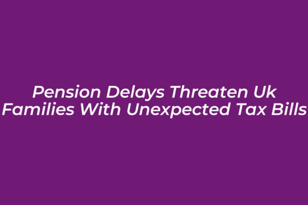 pension delays threaten uk families with unexpected tax bills Pah8