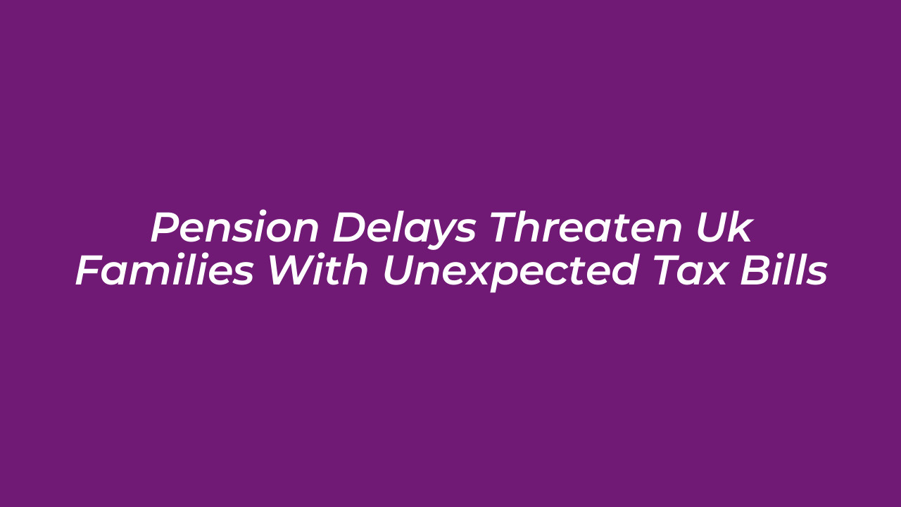 pension delays threaten uk families with unexpected tax bills Pah8