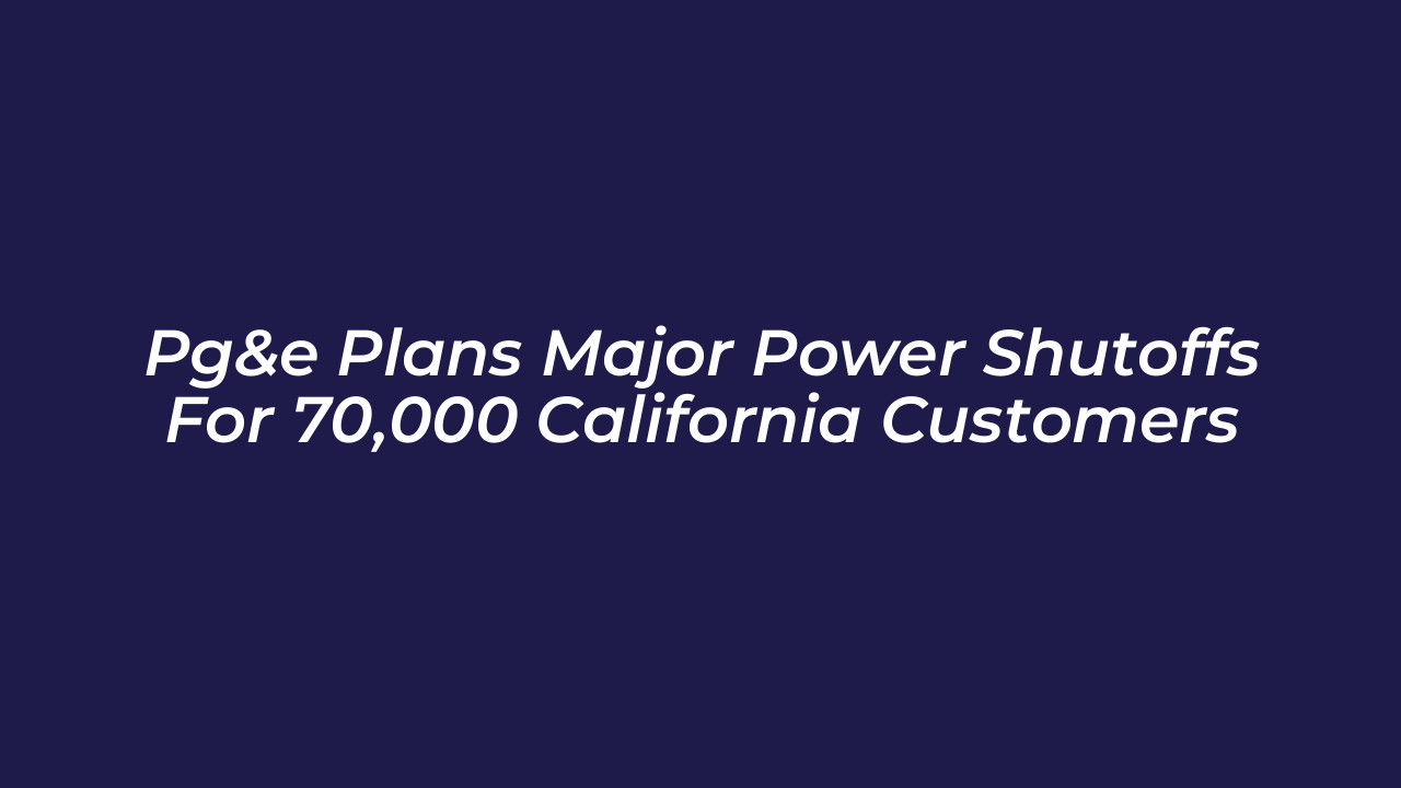 pge plans major power shutoffs for 70000 california customers