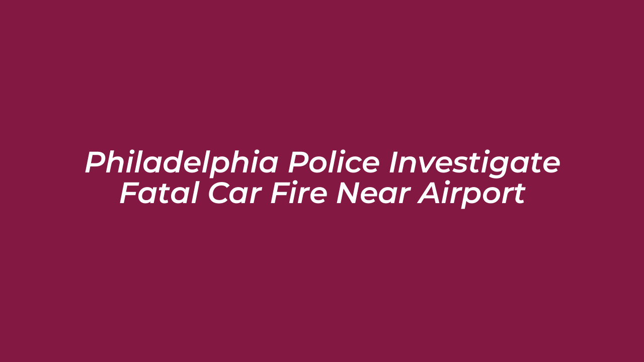 philadelphia police investigate fatal car fire near airport