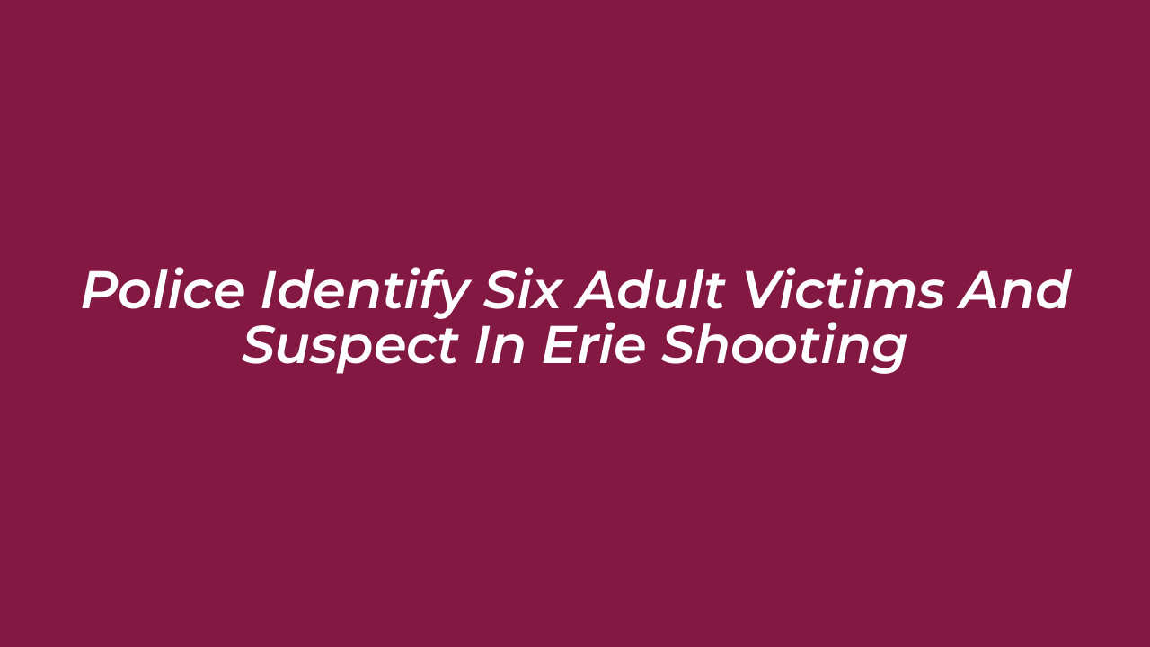 police identify six adult victims and suspect in erie shooting VuLf
