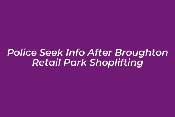 police seek info after broughton retail park shoplifting hoOS