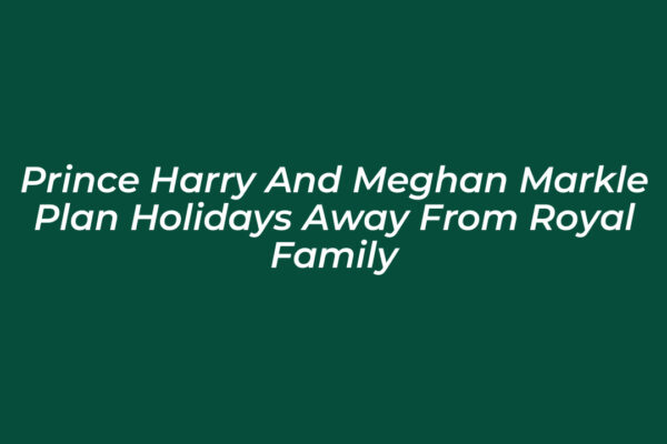 prince harry and meghan markle plan holidays away from royal family axBU