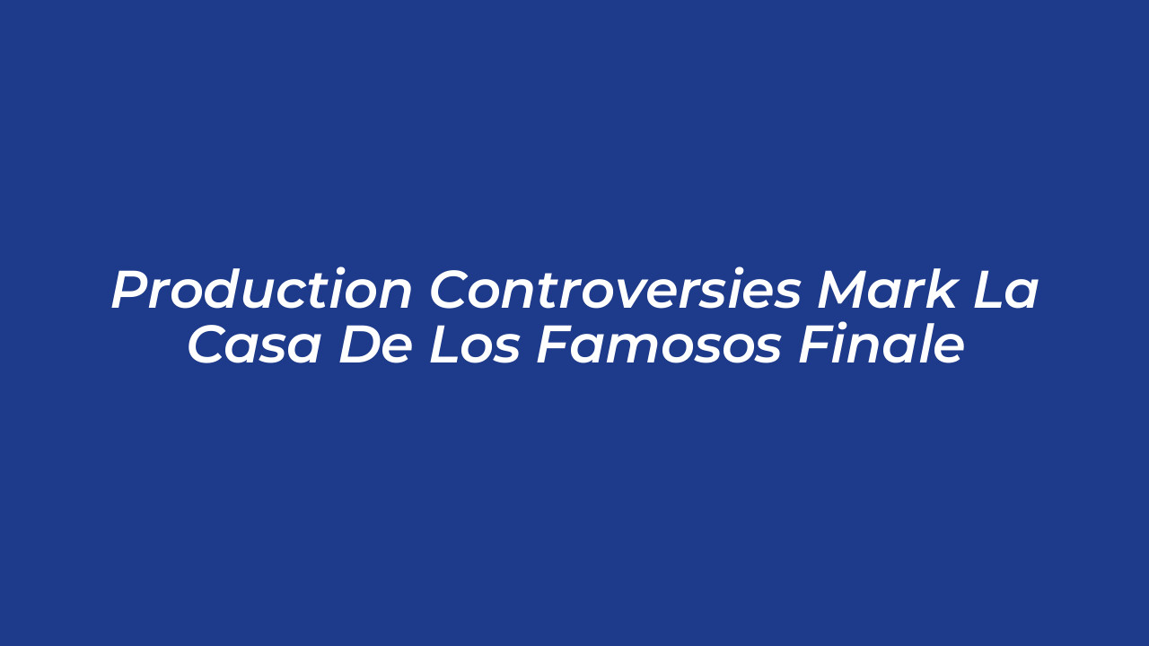 production controversies mark la casa de los famosos finale F6At