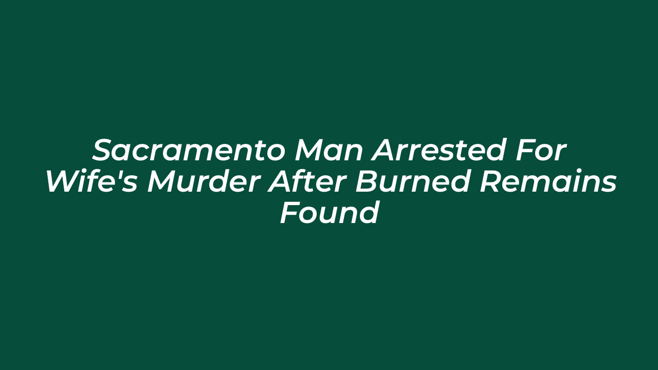 sacramento man arrested for wifes murder after burned remains found n6qF