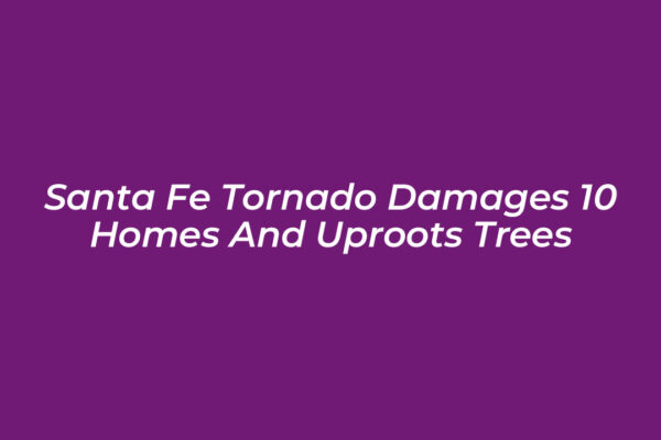 santa fe tornado damages 10 homes and uproots trees g2qu