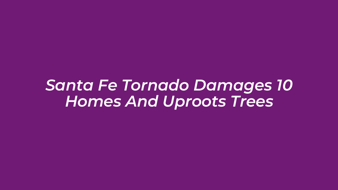 santa fe tornado damages 10 homes and uproots trees g2qu