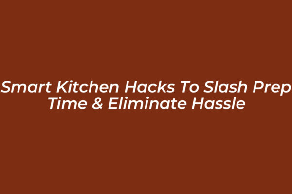 smart kitchen hacks to slash prep time eliminate hassle HzSp