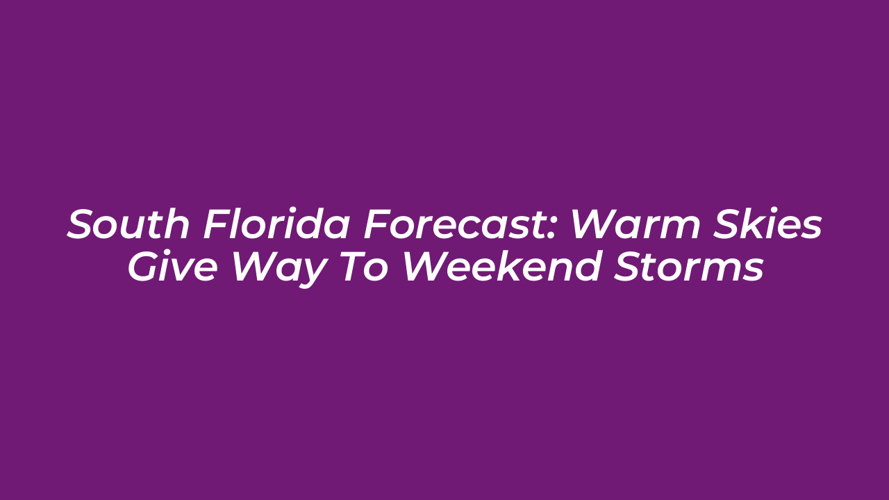 south florida forecast warm skies give way to weekend storms JLmH