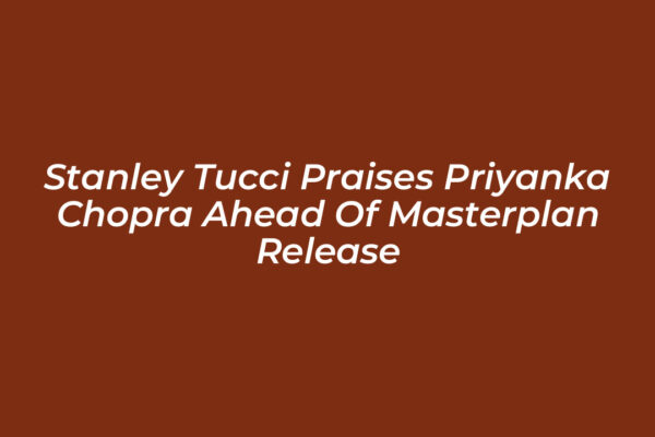 stanley tucci praises priyanka chopra ahead of masterplan release g48e