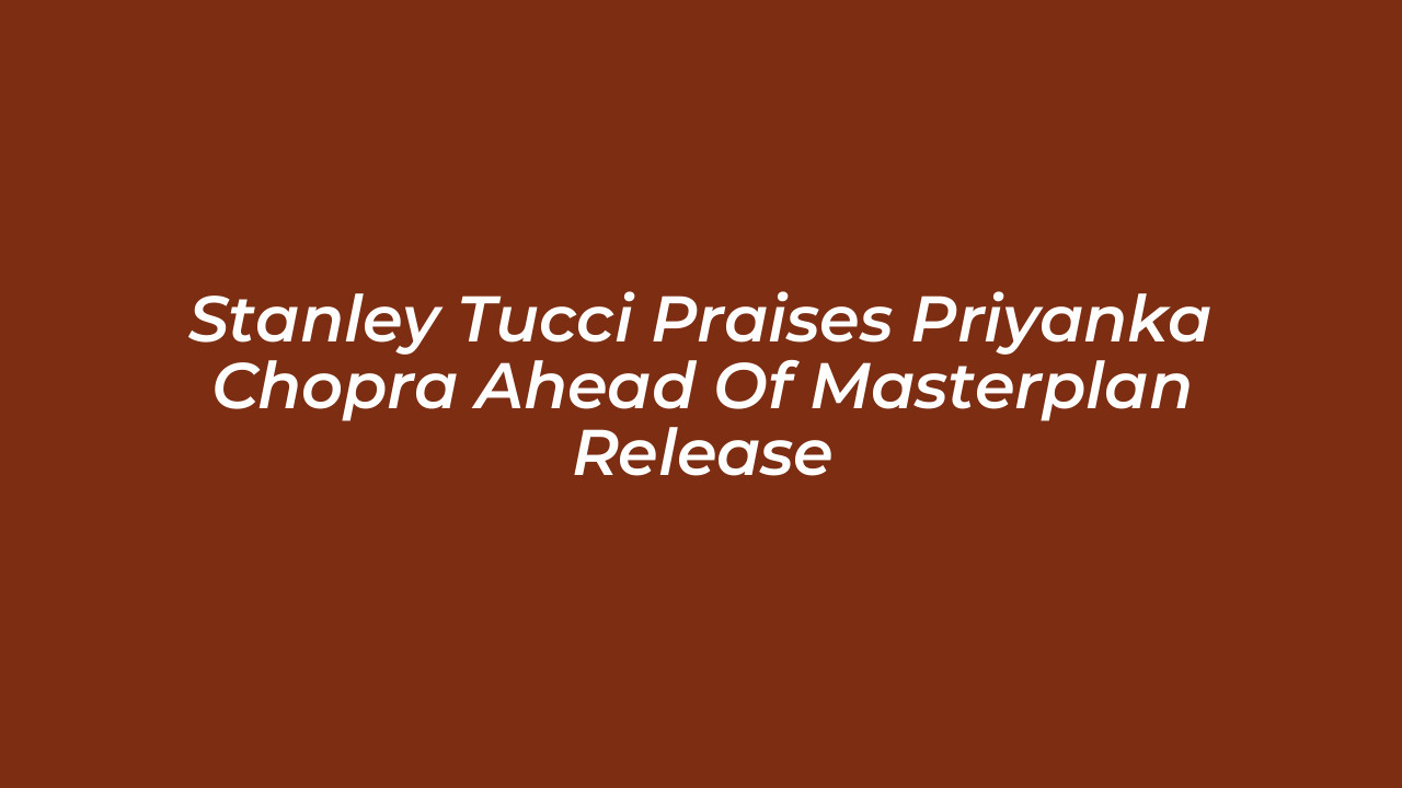 stanley tucci praises priyanka chopra ahead of masterplan release g48e